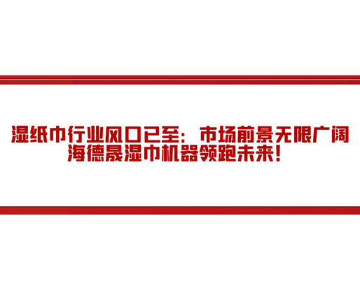 濕紙巾行業(yè)風(fēng)口已至：市場(chǎng)前景無(wú)限廣闊，海德晟濕巾機(jī)器領(lǐng)跑未來(lái)！