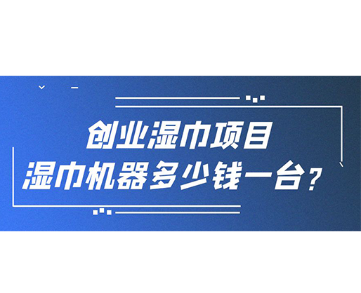 創(chuàng)業(yè)濕巾項(xiàng)目，濕巾機(jī)器多少錢一臺？