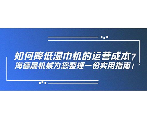 如何降低濕巾機(jī)的運(yùn)營成本？海德晟機(jī)械為您整理一份實(shí)用指南！