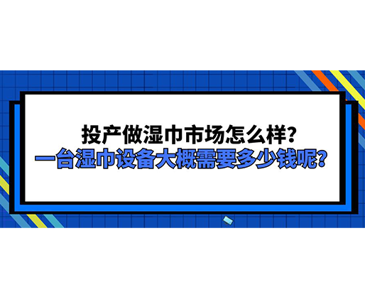 投產(chǎn)做濕巾市場怎么樣？一臺濕巾設(shè)備大概需要多少錢呢？