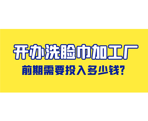 開辦洗臉巾加工廠，前期需要投入多少錢？