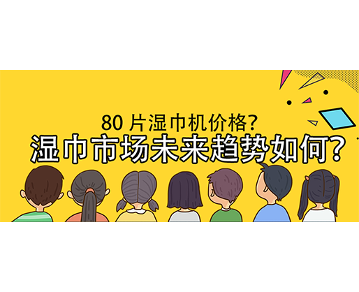 濕巾市場未來趨勢如何？80 片濕巾機價格？