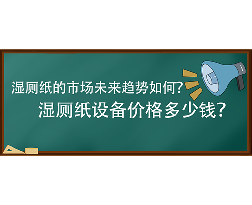 濕廁紙的市場未來趨勢如何？濕廁紙設備價格多少錢？