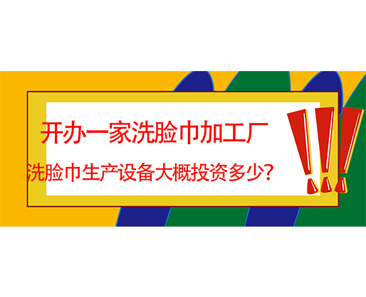 開辦一家洗臉巾加工廠，洗臉巾生產(chǎn)設備大概投資多少？