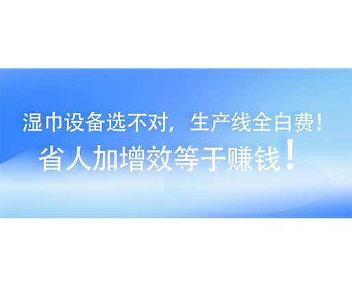 濕巾設(shè)備選不對，生產(chǎn)線全白費！省人加增效等于賺錢！