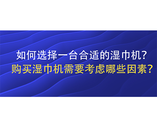 如何選擇一臺(tái)合適的濕巾機(jī)？購(gòu)買(mǎi)濕巾機(jī)需要考慮哪些因素？