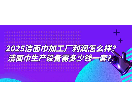 2025潔面巾加工廠利潤(rùn)怎么樣？潔面巾生產(chǎn)設(shè)備需多少錢(qián)一套？