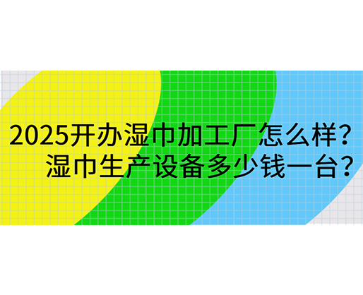 2025開(kāi)辦濕巾加工廠怎么樣？濕巾生產(chǎn)設(shè)備多少錢(qián)一臺(tái)？