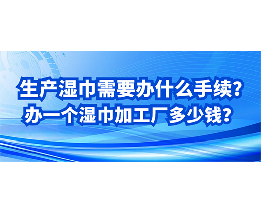 生產(chǎn)濕巾需要辦什么手續(xù)？辦一個(gè)濕巾加工廠多少錢(qián)？