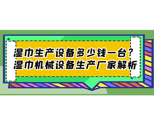 濕巾生產(chǎn)設(shè)備多少錢(qián)一臺(tái)？濕巾機(jī)械設(shè)備生產(chǎn)廠家解析