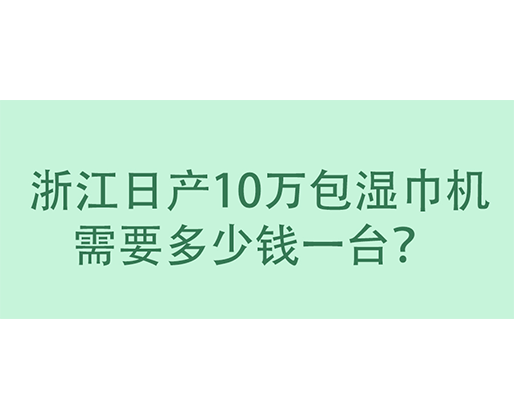  浙江日產(chǎn)10萬包濕巾機(jī)需要多少錢一臺？
