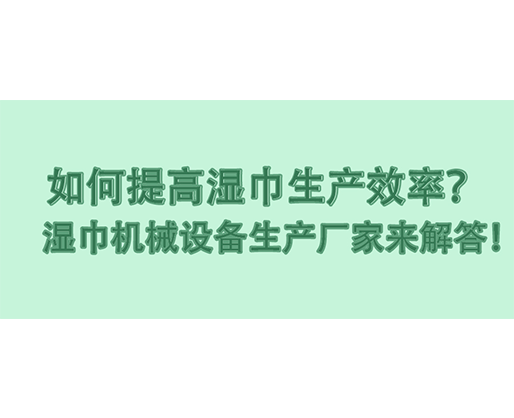 如何提高濕巾生產(chǎn)效率？濕巾機(jī)械設(shè)備生產(chǎn)廠家來解答！