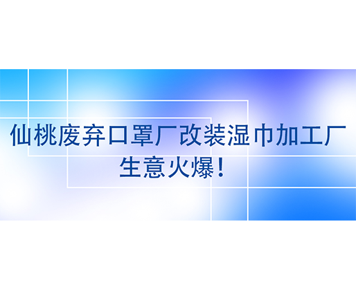 仙桃廢棄口罩廠改裝濕巾加工廠，生意火爆！