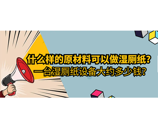 什么樣的原材料可以做濕廁紙，一臺(tái)濕廁紙?jiān)O(shè)備大約多少錢？