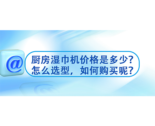 廚房濕巾機(jī)價(jià)格是多少？怎么選型，如何購買呢？