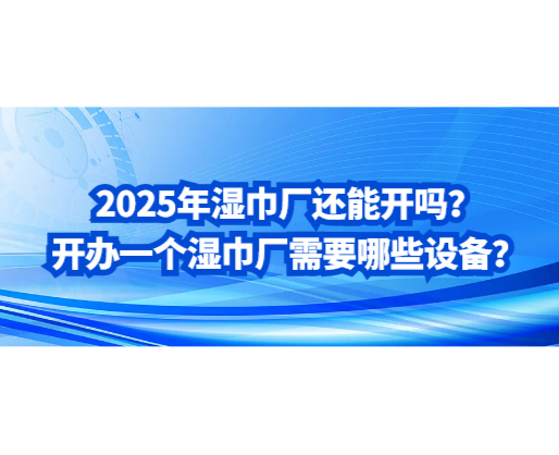 2025年濕巾廠還能開嗎？開辦一個濕巾廠需要哪些設(shè)備？