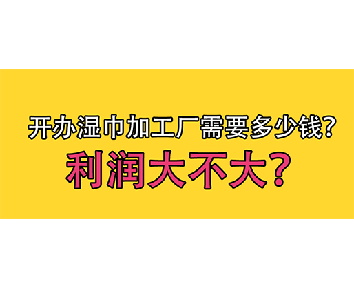 開辦濕巾加工廠需要多少錢？利潤大不大？