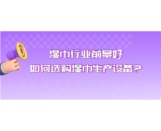 濕巾行業(yè)前景好，如何選購濕巾生產(chǎn)設(shè)備？