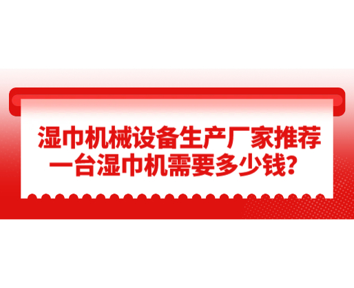 濕巾機械設(shè)備生產(chǎn)廠家推薦，一臺濕巾機需要多少錢？