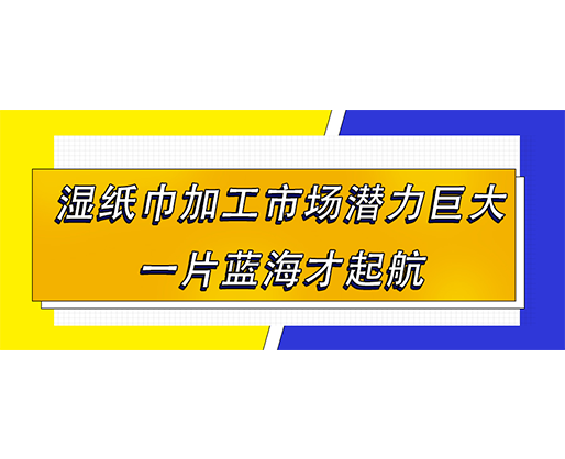 濕紙巾加工市場(chǎng)潛力巨大，一片藍(lán)海才起航