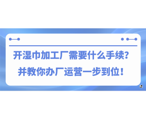 開(kāi)濕巾加工廠需要什么手續(xù)？并教你辦廠運(yùn)營(yíng)一步到位！