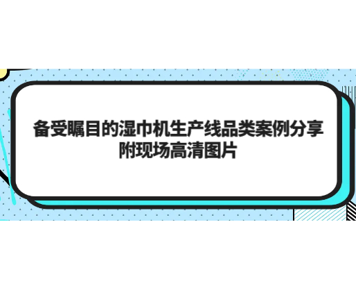 備受矚目的濕巾機(jī)生產(chǎn)線品類案例分享，附現(xiàn)場(chǎng)高清圖片