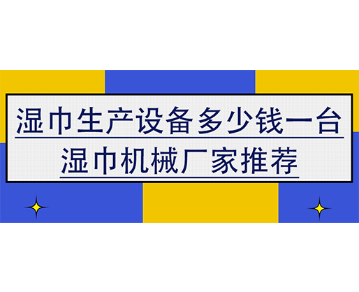濕巾生產(chǎn)設(shè)備多少錢一臺(tái)，濕巾機(jī)械廠家推薦